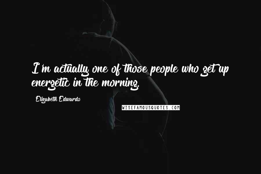 Elizabeth Edwards Quotes: I'm actually one of those people who get up energetic in the morning.