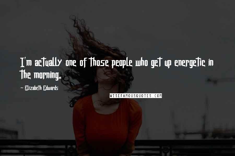 Elizabeth Edwards Quotes: I'm actually one of those people who get up energetic in the morning.