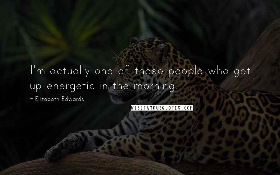 Elizabeth Edwards Quotes: I'm actually one of those people who get up energetic in the morning.