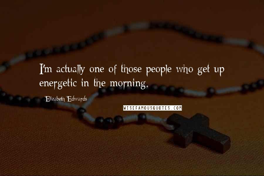 Elizabeth Edwards Quotes: I'm actually one of those people who get up energetic in the morning.