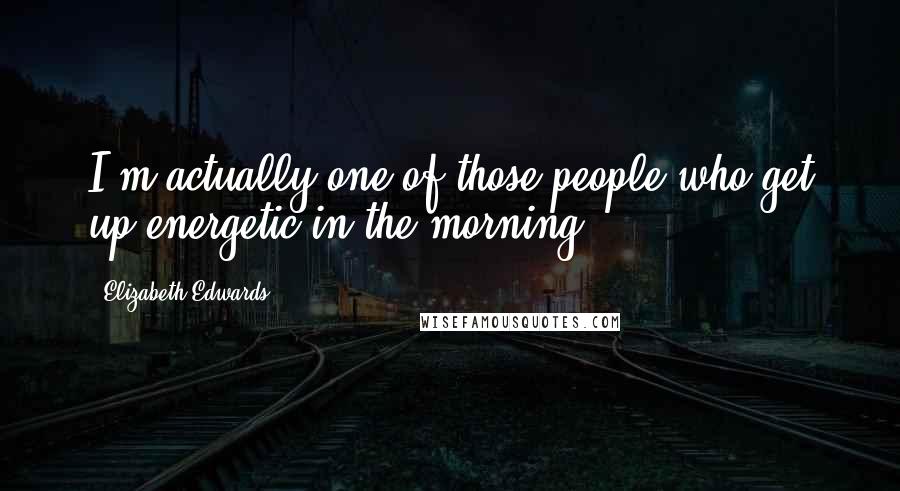 Elizabeth Edwards Quotes: I'm actually one of those people who get up energetic in the morning.