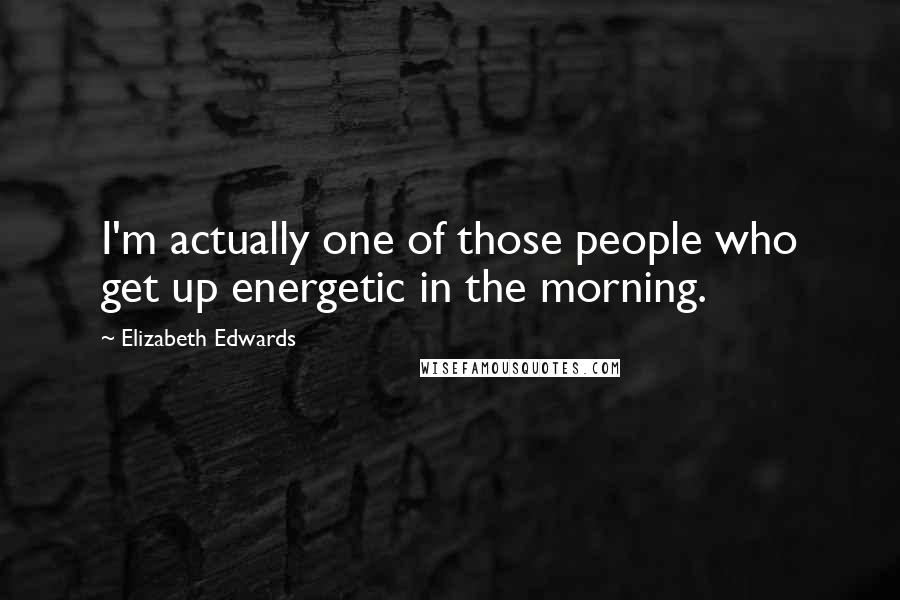 Elizabeth Edwards Quotes: I'm actually one of those people who get up energetic in the morning.