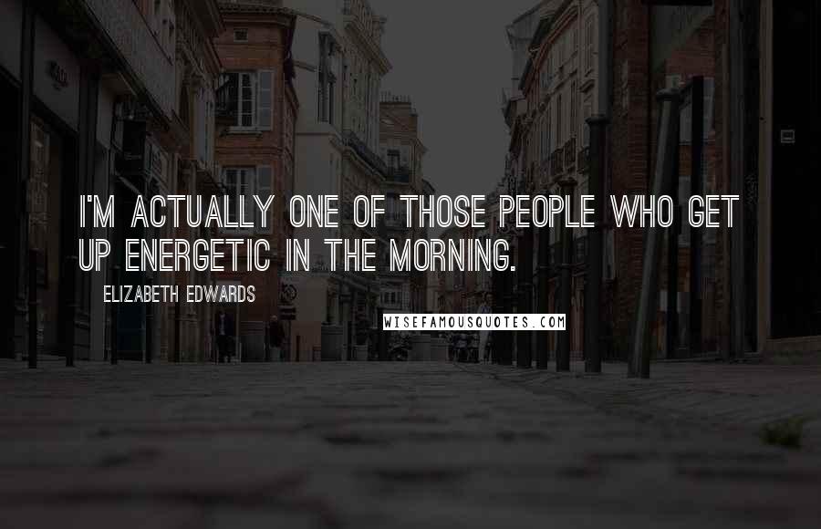 Elizabeth Edwards Quotes: I'm actually one of those people who get up energetic in the morning.