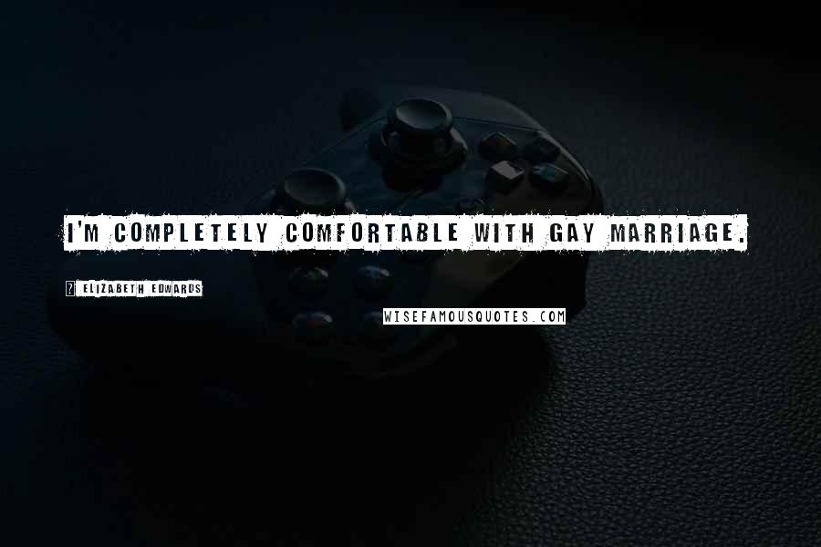 Elizabeth Edwards Quotes: I'm completely comfortable with gay marriage.