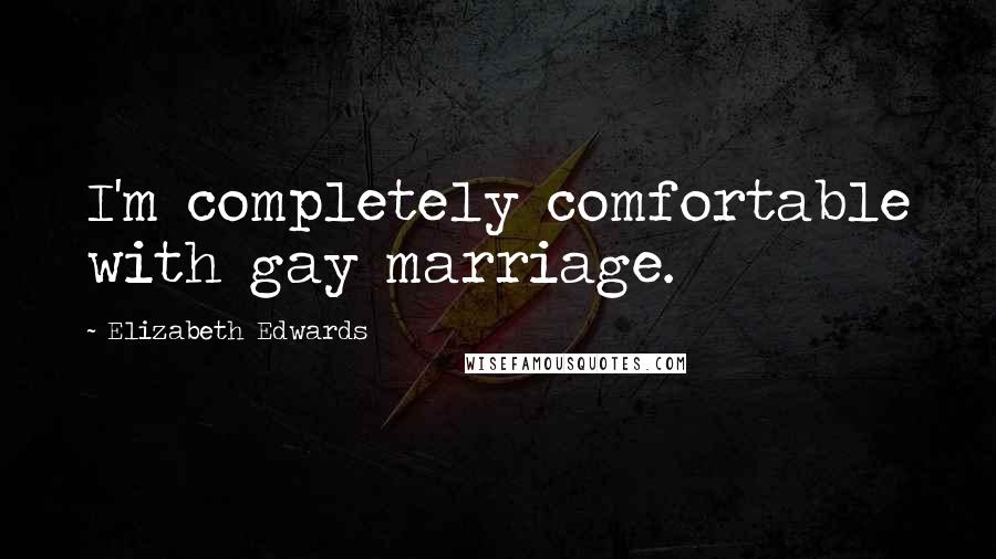 Elizabeth Edwards Quotes: I'm completely comfortable with gay marriage.