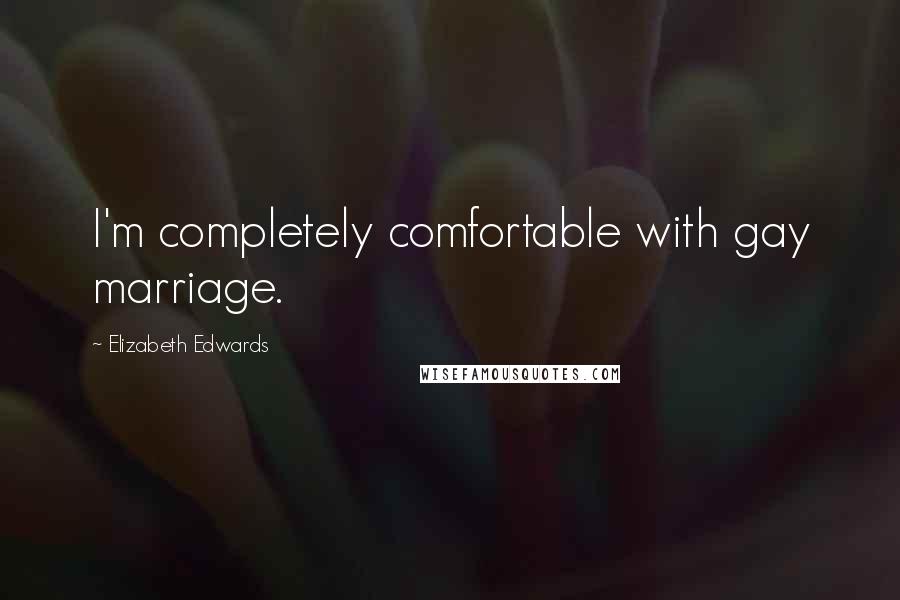 Elizabeth Edwards Quotes: I'm completely comfortable with gay marriage.