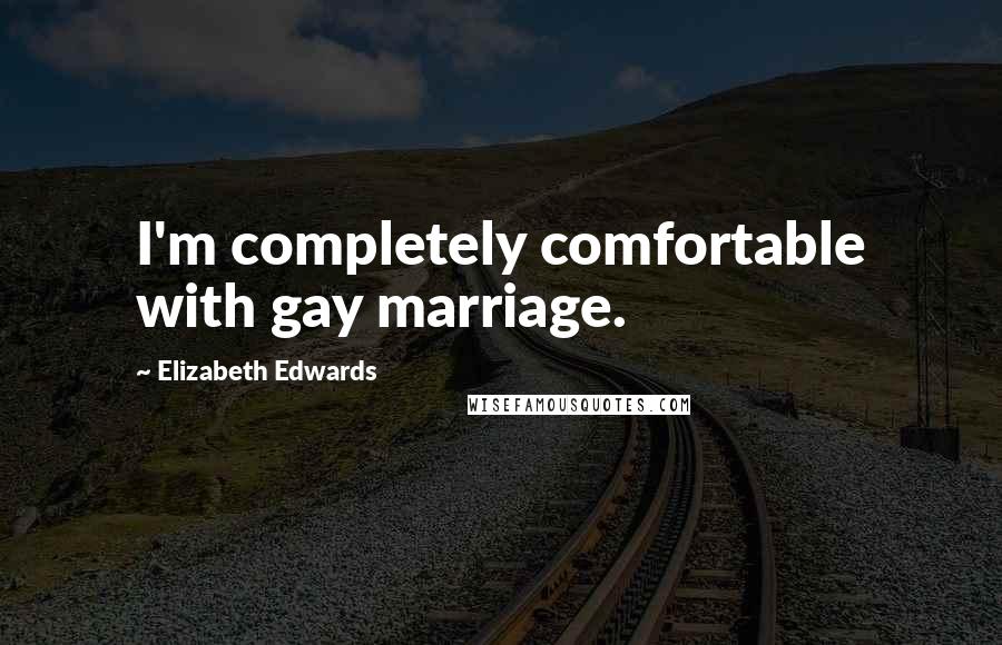 Elizabeth Edwards Quotes: I'm completely comfortable with gay marriage.