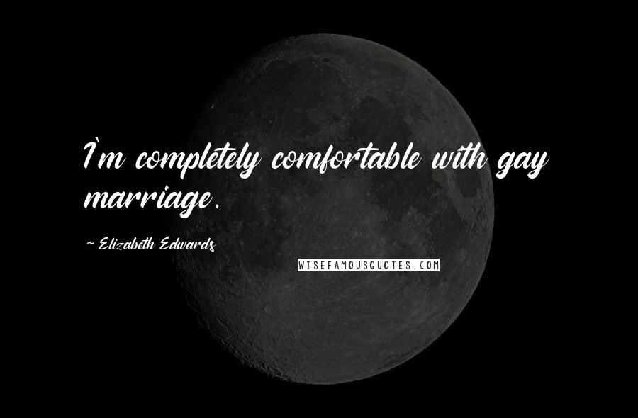 Elizabeth Edwards Quotes: I'm completely comfortable with gay marriage.