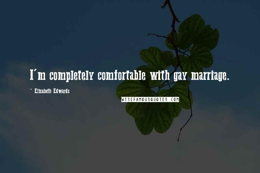 Elizabeth Edwards Quotes: I'm completely comfortable with gay marriage.