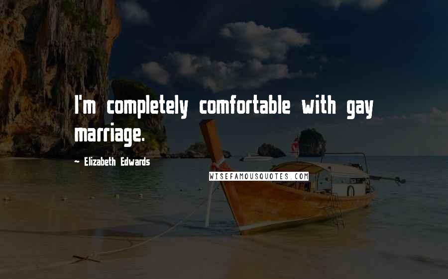 Elizabeth Edwards Quotes: I'm completely comfortable with gay marriage.