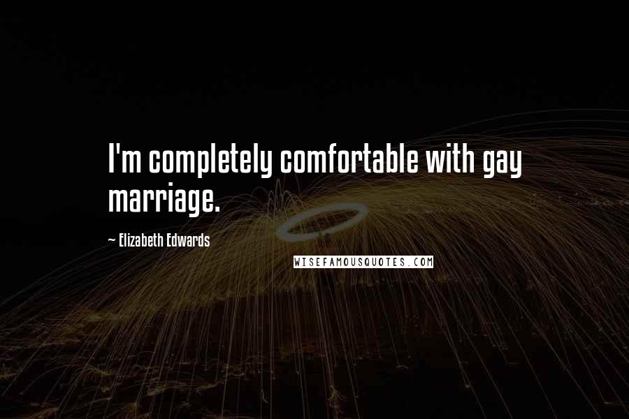 Elizabeth Edwards Quotes: I'm completely comfortable with gay marriage.