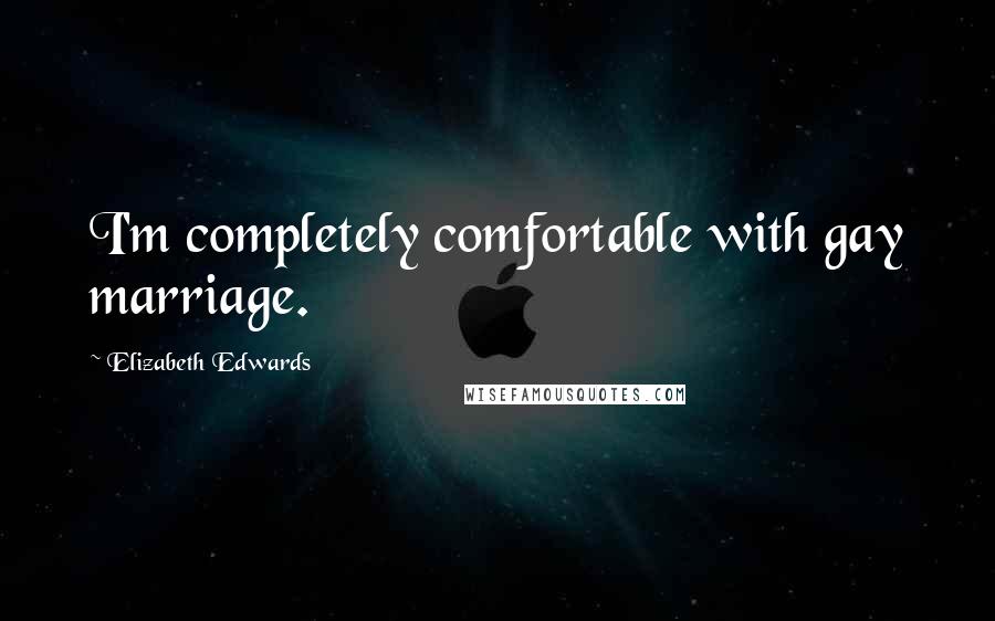 Elizabeth Edwards Quotes: I'm completely comfortable with gay marriage.