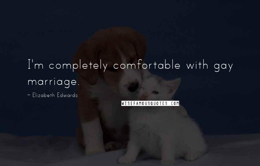 Elizabeth Edwards Quotes: I'm completely comfortable with gay marriage.