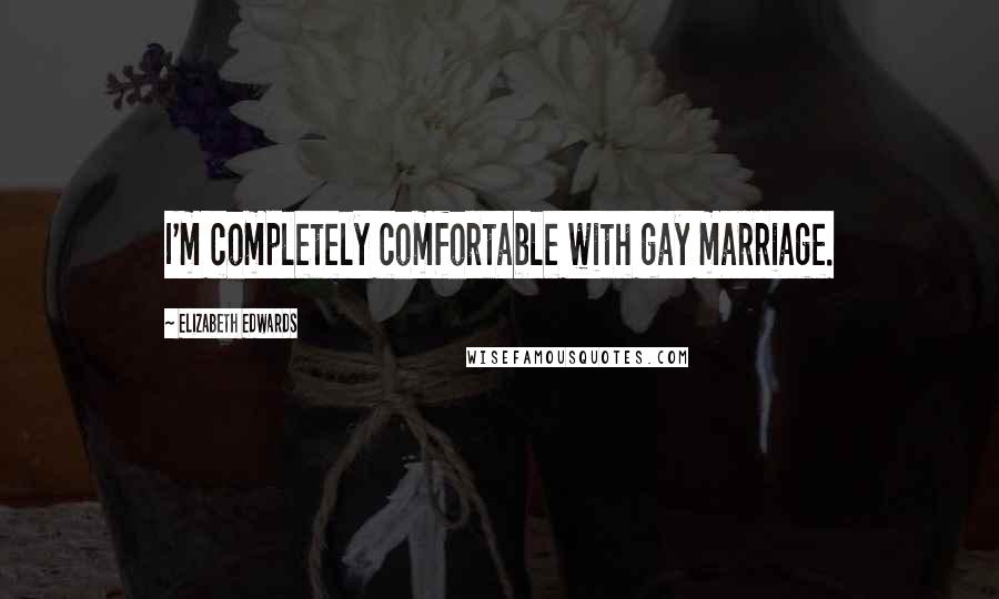 Elizabeth Edwards Quotes: I'm completely comfortable with gay marriage.