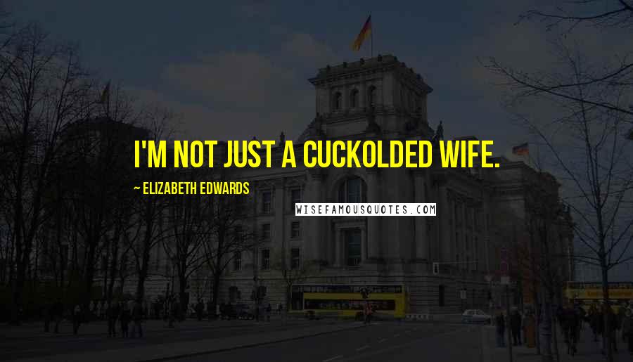 Elizabeth Edwards Quotes: I'm not just a cuckolded wife.