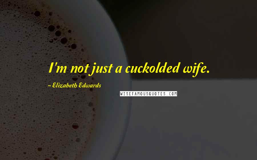 Elizabeth Edwards Quotes: I'm not just a cuckolded wife.