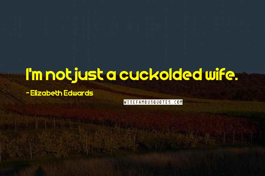 Elizabeth Edwards Quotes: I'm not just a cuckolded wife.