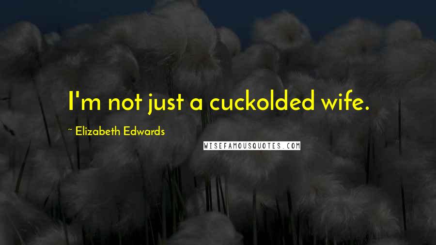 Elizabeth Edwards Quotes: I'm not just a cuckolded wife.