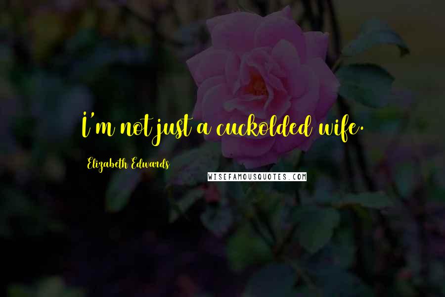 Elizabeth Edwards Quotes: I'm not just a cuckolded wife.