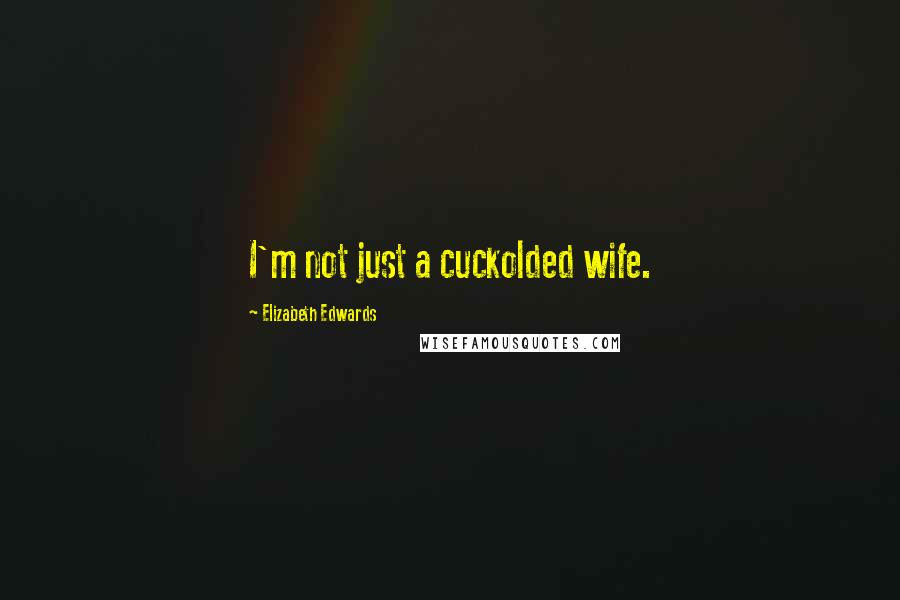 Elizabeth Edwards Quotes: I'm not just a cuckolded wife.