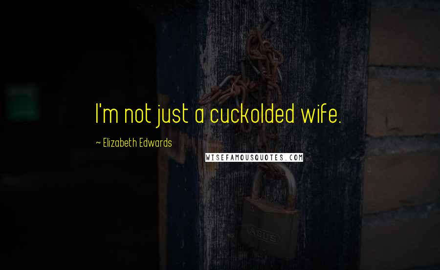 Elizabeth Edwards Quotes: I'm not just a cuckolded wife.