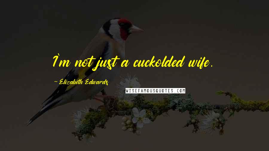 Elizabeth Edwards Quotes: I'm not just a cuckolded wife.