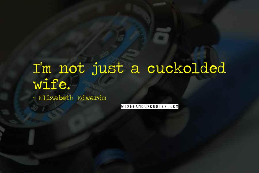 Elizabeth Edwards Quotes: I'm not just a cuckolded wife.