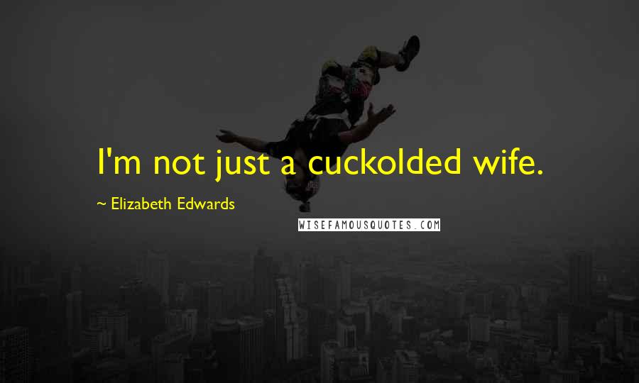 Elizabeth Edwards Quotes: I'm not just a cuckolded wife.