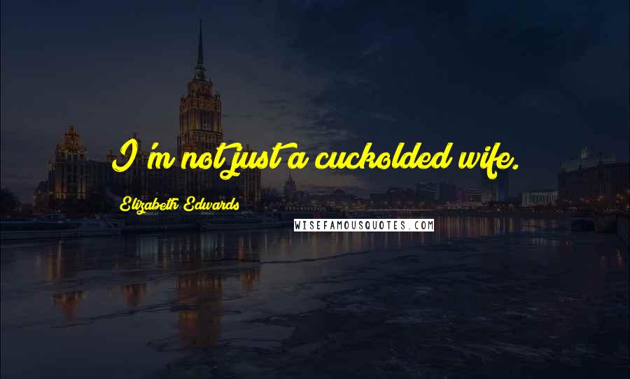 Elizabeth Edwards Quotes: I'm not just a cuckolded wife.