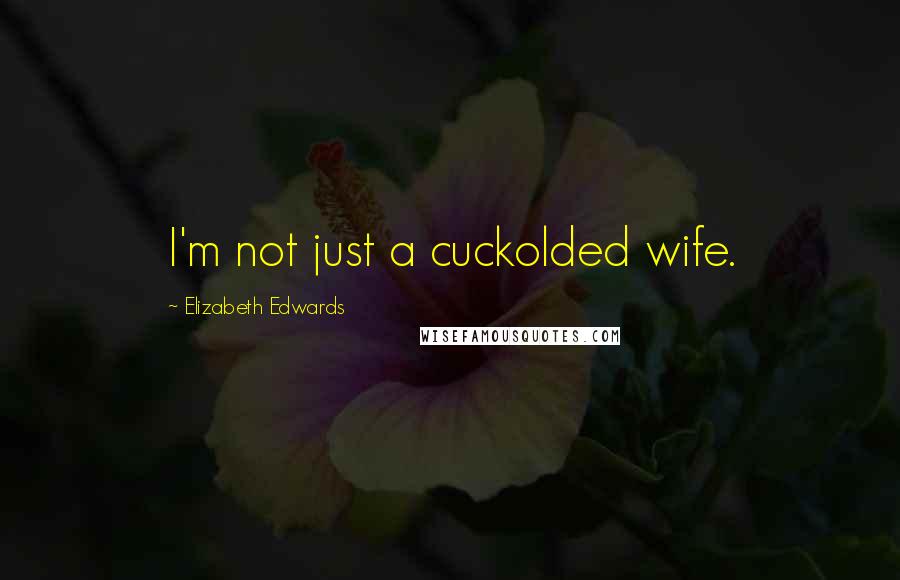 Elizabeth Edwards Quotes: I'm not just a cuckolded wife.