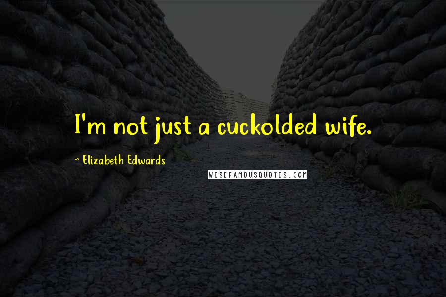 Elizabeth Edwards Quotes: I'm not just a cuckolded wife.