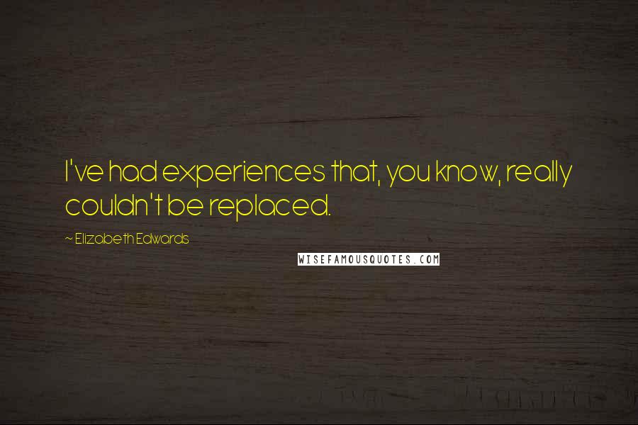 Elizabeth Edwards Quotes: I've had experiences that, you know, really couldn't be replaced.