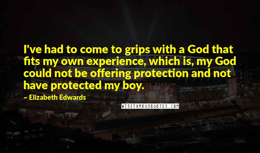 Elizabeth Edwards Quotes: I've had to come to grips with a God that fits my own experience, which is, my God could not be offering protection and not have protected my boy.