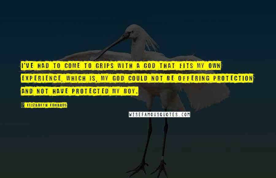 Elizabeth Edwards Quotes: I've had to come to grips with a God that fits my own experience, which is, my God could not be offering protection and not have protected my boy.