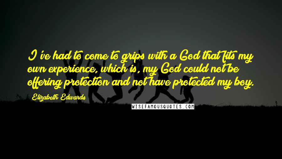 Elizabeth Edwards Quotes: I've had to come to grips with a God that fits my own experience, which is, my God could not be offering protection and not have protected my boy.