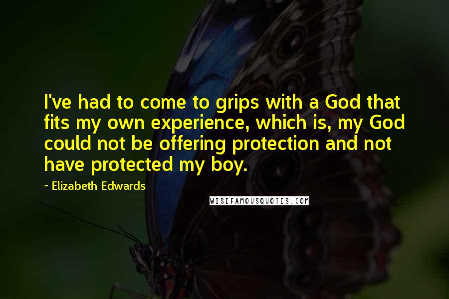 Elizabeth Edwards Quotes: I've had to come to grips with a God that fits my own experience, which is, my God could not be offering protection and not have protected my boy.