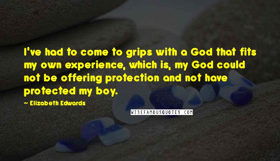 Elizabeth Edwards Quotes: I've had to come to grips with a God that fits my own experience, which is, my God could not be offering protection and not have protected my boy.