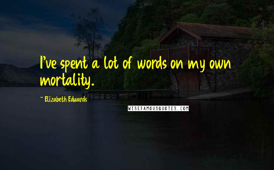 Elizabeth Edwards Quotes: I've spent a lot of words on my own mortality.
