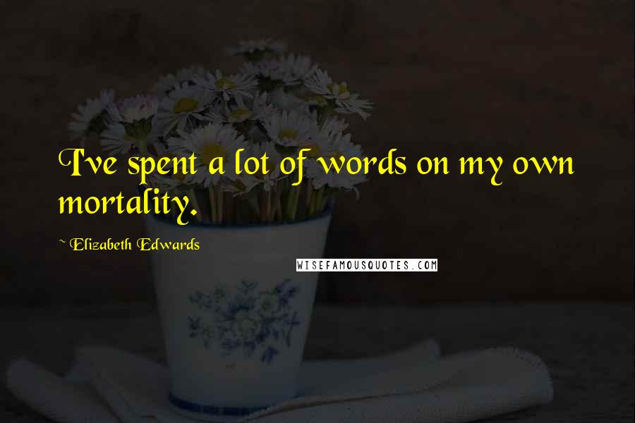 Elizabeth Edwards Quotes: I've spent a lot of words on my own mortality.
