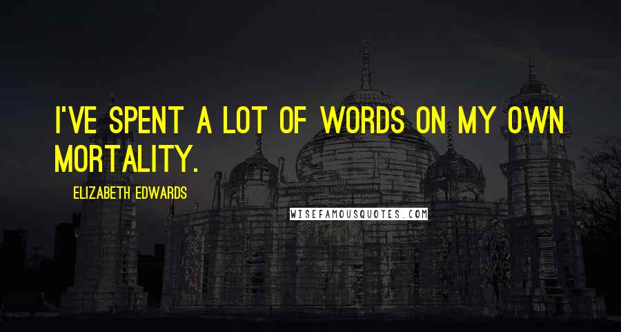 Elizabeth Edwards Quotes: I've spent a lot of words on my own mortality.