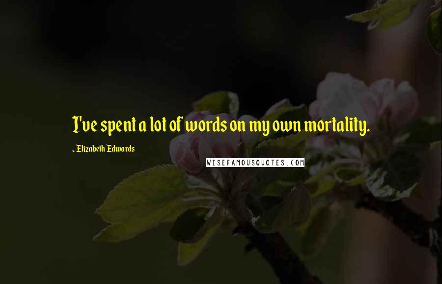 Elizabeth Edwards Quotes: I've spent a lot of words on my own mortality.