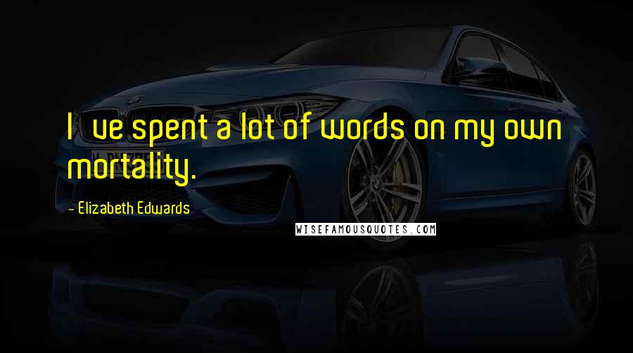 Elizabeth Edwards Quotes: I've spent a lot of words on my own mortality.