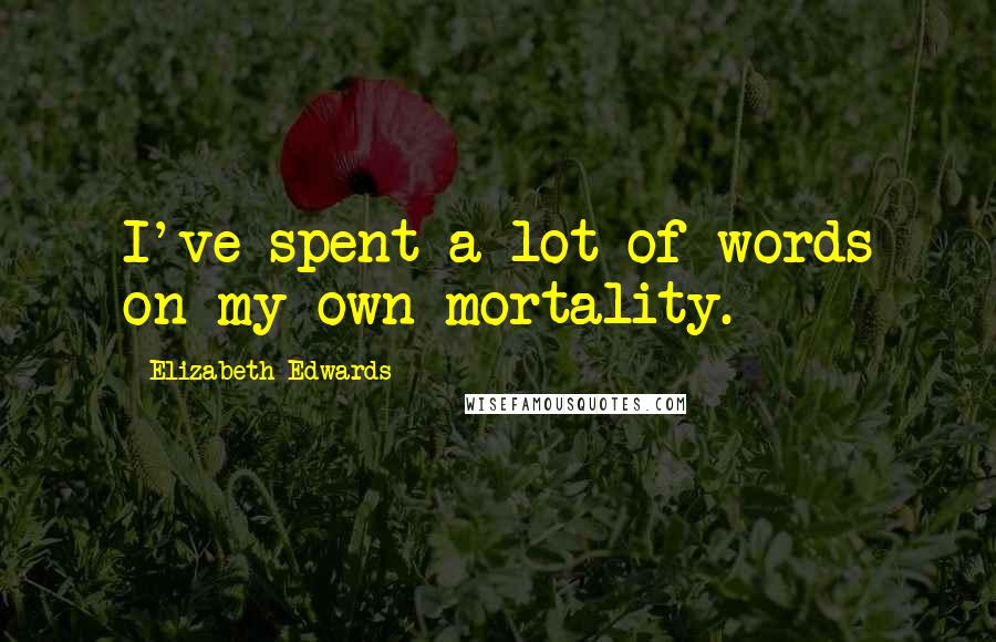 Elizabeth Edwards Quotes: I've spent a lot of words on my own mortality.