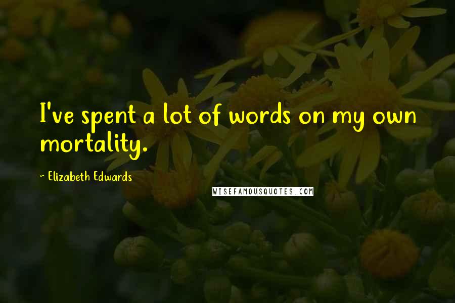 Elizabeth Edwards Quotes: I've spent a lot of words on my own mortality.