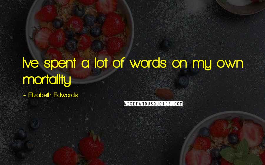 Elizabeth Edwards Quotes: I've spent a lot of words on my own mortality.