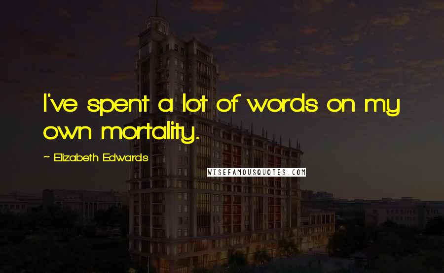Elizabeth Edwards Quotes: I've spent a lot of words on my own mortality.