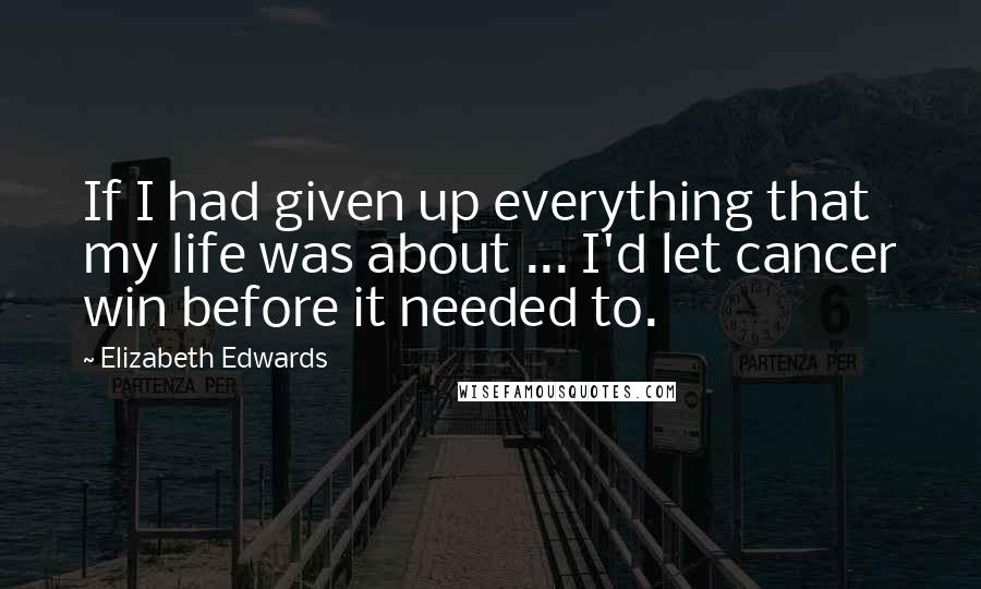 Elizabeth Edwards Quotes: If I had given up everything that my life was about ... I'd let cancer win before it needed to.