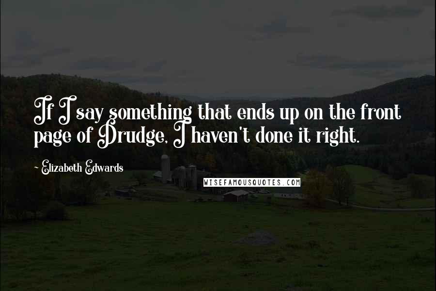 Elizabeth Edwards Quotes: If I say something that ends up on the front page of Drudge, I haven't done it right.