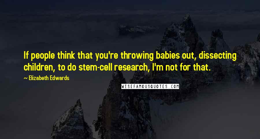 Elizabeth Edwards Quotes: If people think that you're throwing babies out, dissecting children, to do stem-cell research, I'm not for that.