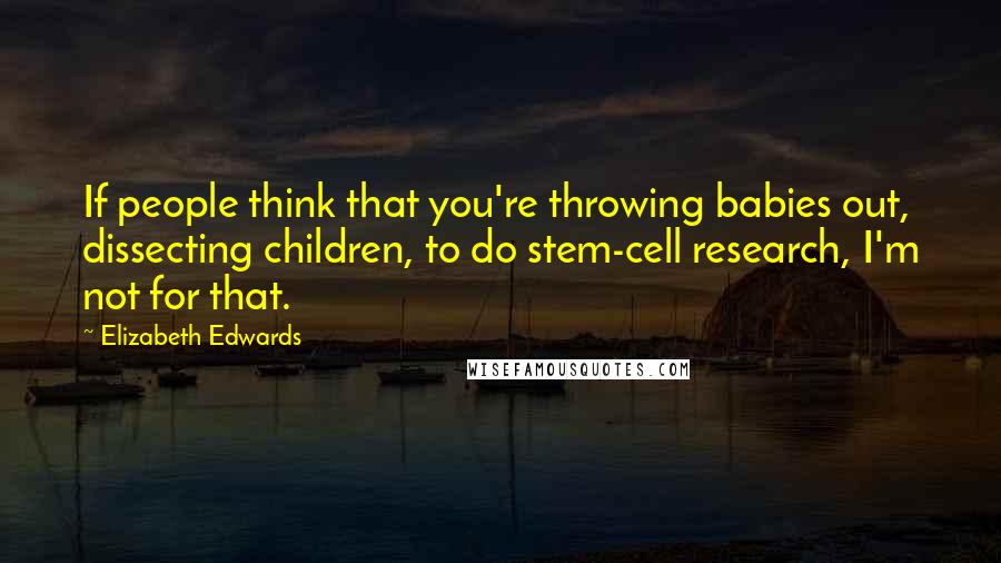 Elizabeth Edwards Quotes: If people think that you're throwing babies out, dissecting children, to do stem-cell research, I'm not for that.